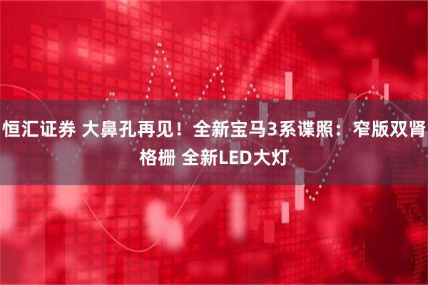恒汇证券 大鼻孔再见！全新宝马3系谍照：窄版双肾格栅 全新LED大灯