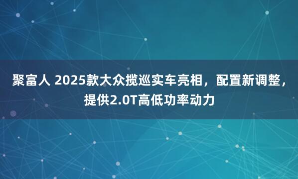 聚富人 2025款大众揽巡实车亮相，配置新调整，提供2.0T高低功率动力