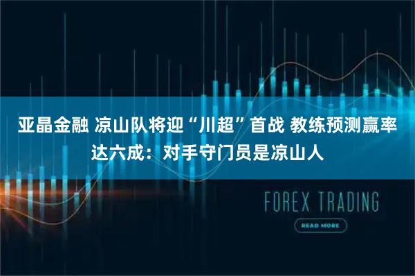 亚晶金融 凉山队将迎“川超”首战 教练预测赢率达六成：对手守门员是凉山人