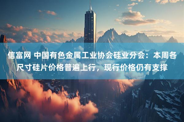 信富网 中国有色金属工业协会硅业分会：本周各尺寸硅片价格普遍上行，现行价格仍有支撑
