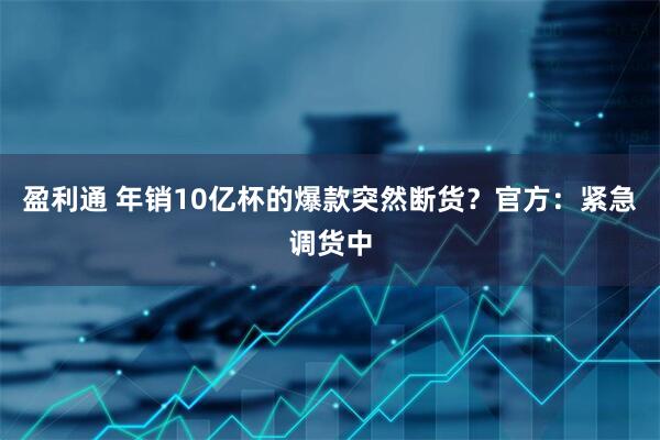 盈利通 年销10亿杯的爆款突然断货？官方：紧急调货中