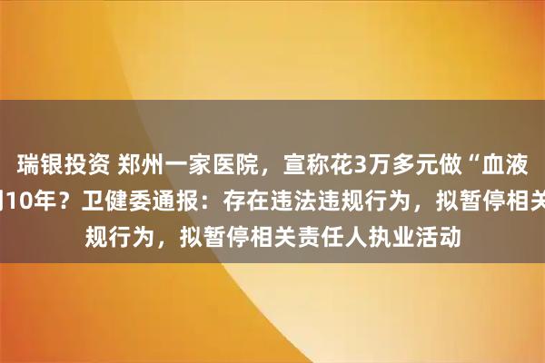 瑞银投资 郑州一家医院，宣称花3万多元做“血液净化”能多活5到10年？卫健委通报：存在违法违规行为，拟暂停相关责任人执业活动