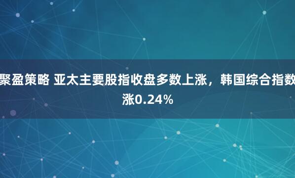 聚盈策略 亚太主要股指收盘多数上涨，韩国综合指数涨0.24%