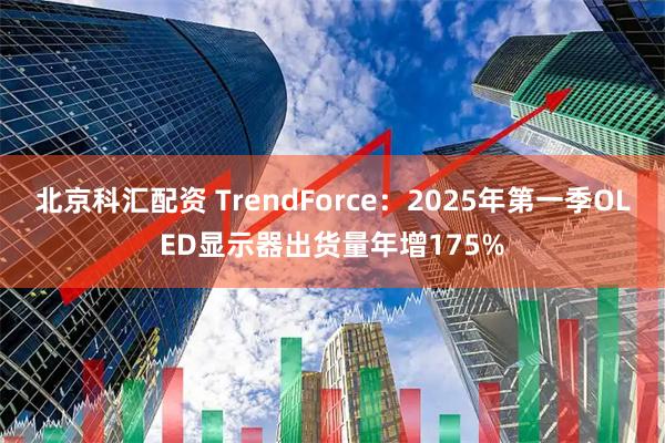 北京科汇配资 TrendForce：2025年第一季OLED显示器出货量年增175%