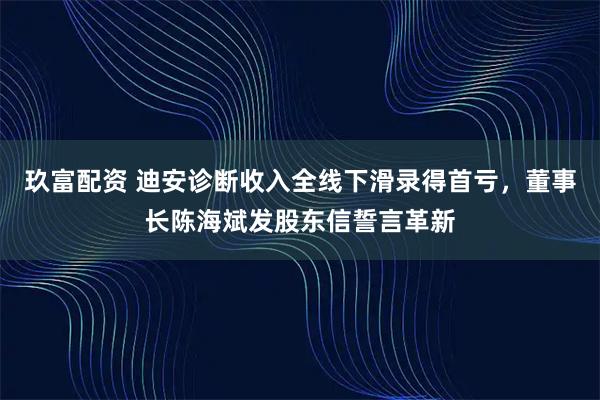 玖富配资 迪安诊断收入全线下滑录得首亏，董事长陈海斌发股东信誓言革新
