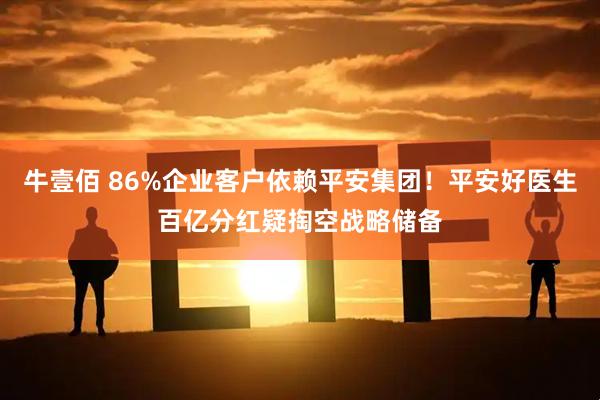 牛壹佰 86%企业客户依赖平安集团！平安好医生百亿分红疑掏空战略储备