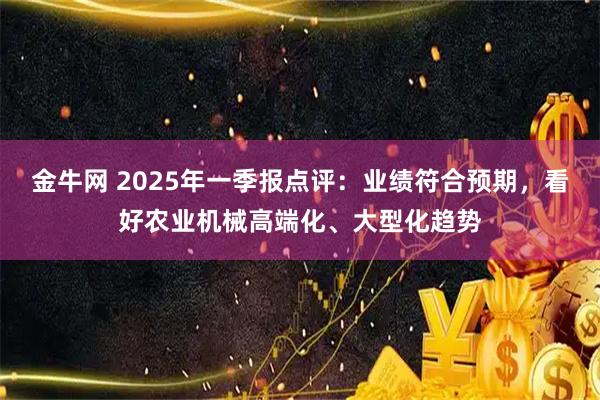 金牛网 2025年一季报点评：业绩符合预期，看好农业机械高端化、大型化趋势