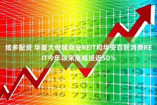 炫多配资 华夏大悦城商业REIT和华安百联消费REIT今年以来涨幅接近50%