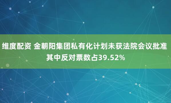 维度配资 金朝阳集团私有化计划未获法院会议批准 其中反对票数占39.52%