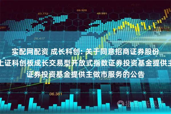 实配网配资 成长科创: 关于同意招商证券股份有限公司为南方上证科创板成长交易型开放式指数证券投资基金提供主做市服务的公告