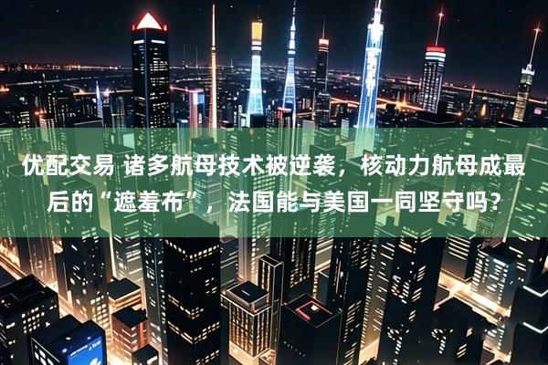 优配交易 诸多航母技术被逆袭，核动力航母成最后的“遮羞布”，法国能与美国一同坚守吗？