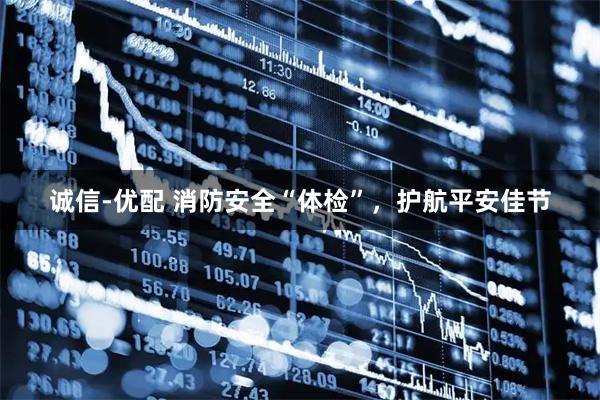 诚信-优配 消防安全“体检”，护航平安佳节