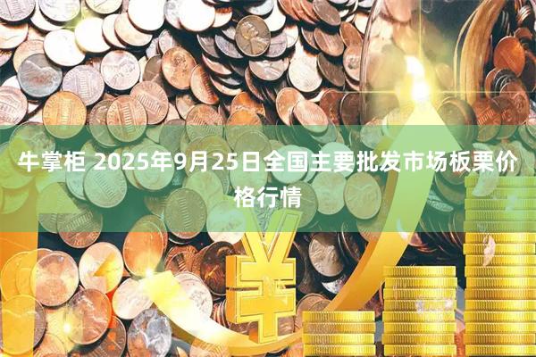 牛掌柜 2025年9月25日全国主要批发市场板栗价格行情