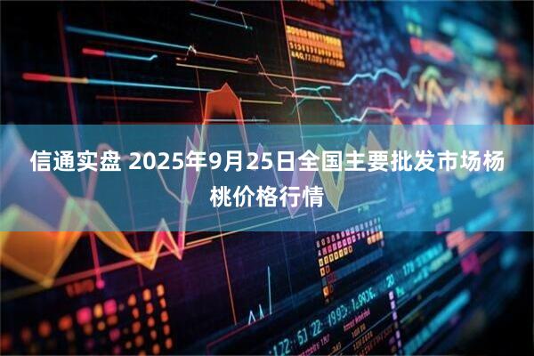 信通实盘 2025年9月25日全国主要批发市场杨桃价格行情