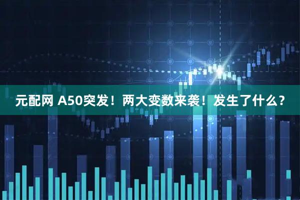 元配网 A50突发！两大变数来袭！发生了什么？