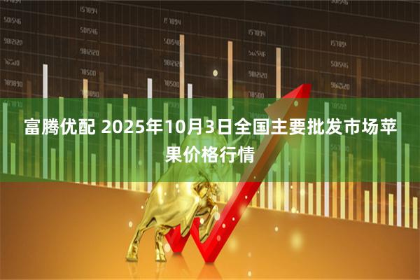 富腾优配 2025年10月3日全国主要批发市场苹果价格行情