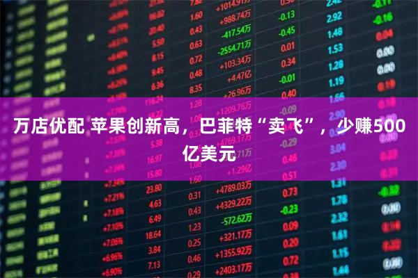 万店优配 苹果创新高，巴菲特“卖飞”，少赚500亿美元