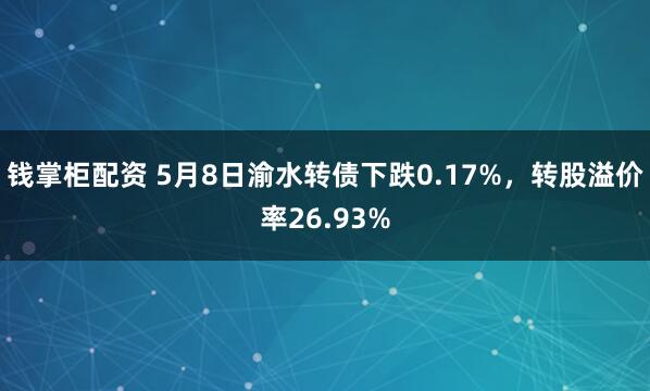 钱掌柜配资 5月8日渝水转债下跌0.17%，转股溢价率26.93%