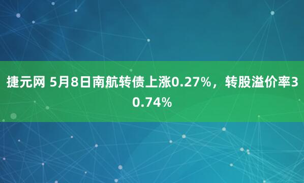 捷元网 5月8日南航转债上涨0.27%，转股溢价率30.74%