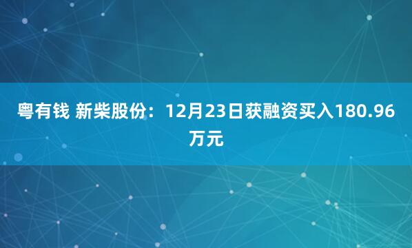 粤有钱 新柴股份：12月23日获融资买入180.96万元