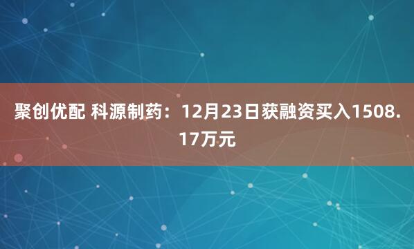 聚创优配 科源制药：12月23日获融资买入1508.17万元