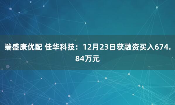 端盛康优配 佳华科技：12月23日获融资买入674.84万元