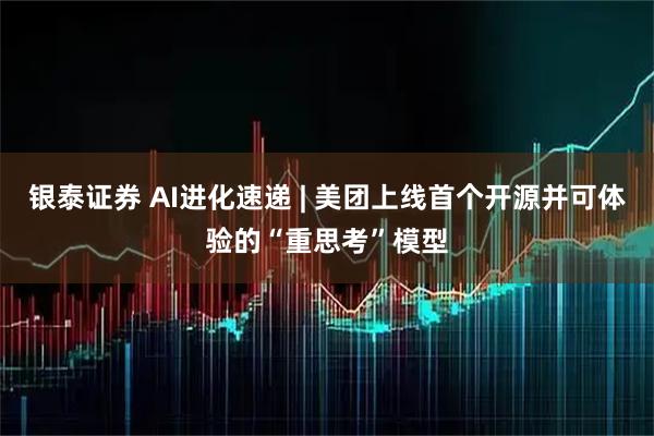 银泰证券 AI进化速递 | 美团上线首个开源并可体验的“重思考”模型