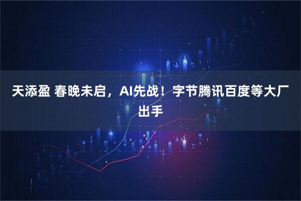 天添盈 春晚未启，AI先战！字节腾讯百度等大厂出手