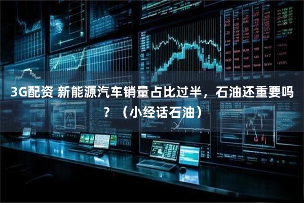 3G配资 新能源汽车销量占比过半，石油还重要吗？（小经话石油）