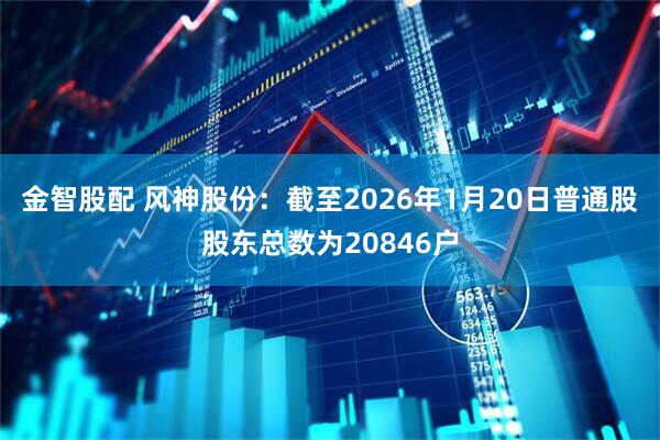 金智股配 风神股份：截至2026年1月20日普通股股东总数为20846户