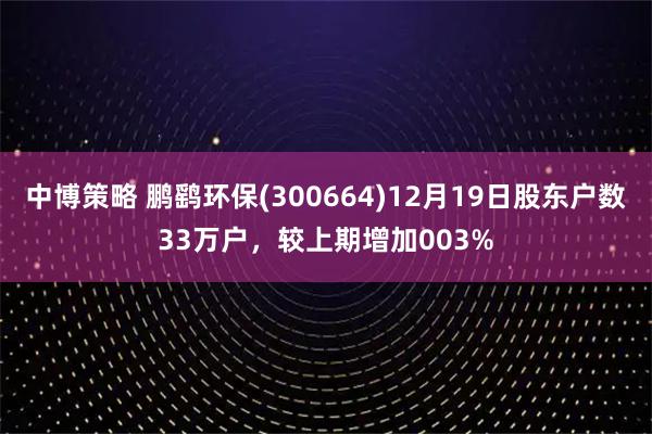 中博策略 鹏鹞环保(300664)12月19日股东户数33万户，较上期增加003%