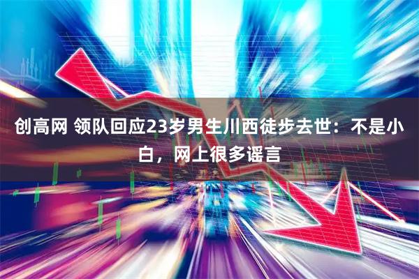 创高网 领队回应23岁男生川西徒步去世：不是小白，网上很多谣言