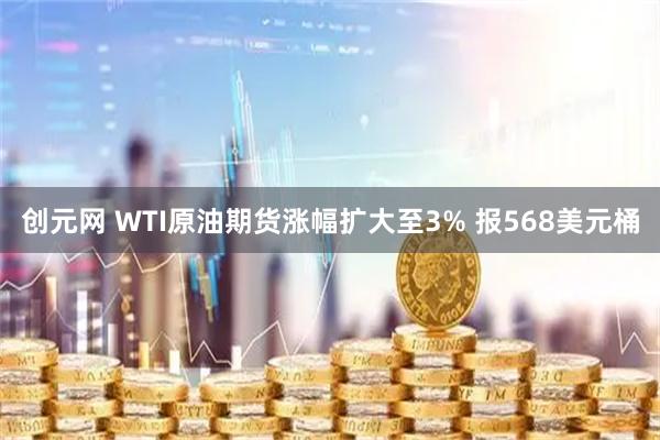 创元网 WTI原油期货涨幅扩大至3% 报568美元桶