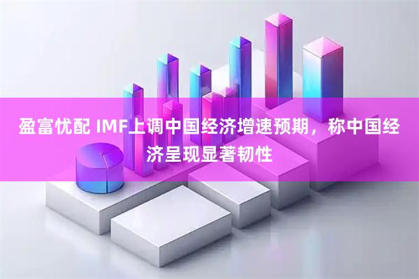 盈富忧配 IMF上调中国经济增速预期，称中国经济呈现显著韧性