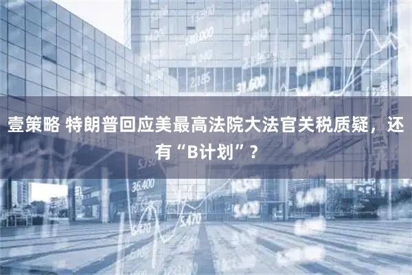 壹策略 特朗普回应美最高法院大法官关税质疑，还有“B计划”？