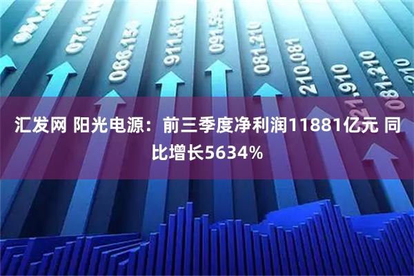 汇发网 阳光电源：前三季度净利润11881亿元 同比增长5634%