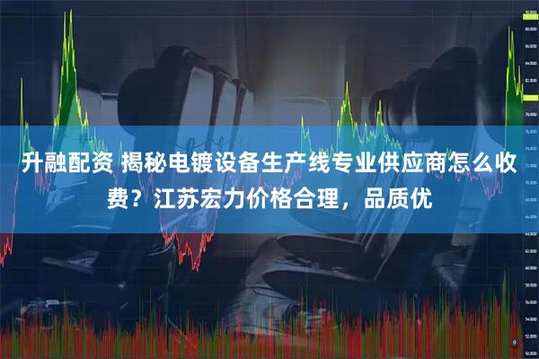 升融配资 揭秘电镀设备生产线专业供应商怎么收费？江苏宏力价格合理，品质优