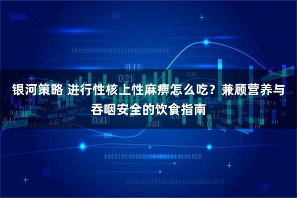 银河策略 进行性核上性麻痹怎么吃？兼顾营养与吞咽安全的饮食指南