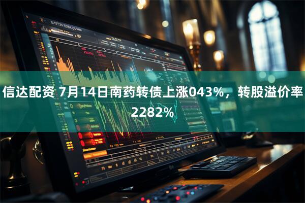 信达配资 7月14日南药转债上涨043%，转股溢价率2282%