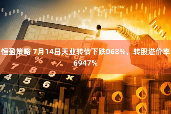 恒盈策略 7月14日天业转债下跌068%，转股溢价率6947%